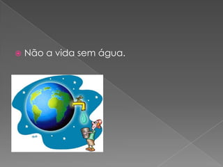 Não a vida sem água.