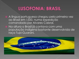    A língua portuguesa chegou pela primeira vez
    ao Brasil em 1500, numa expedição
    comandada por Alvares Cabral.
   Na altura o Brasil já contava com uma
    população indígena bastante desenvolvida de
    raça Tupi-Guarani.
 