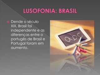    Dende o século
    XIX, Brasil foi
    independente e as
    diferenças entre o
    portugês de Brasil e
    Portugal foram em
    aumento.
 