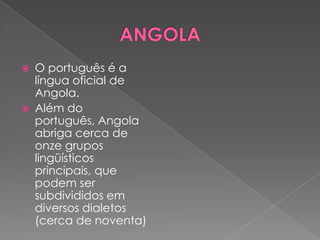    O português é a
    língua oficial de
    Angola.
   Além do
    português, Angola
    abriga cerca de
    onze grupos
    lingüísticos
    principais, que
    podem ser
    subdivididos em
    diversos dialetos
    (cerca de noventa)
 