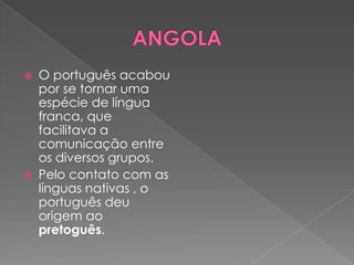    O português acabou
    por se tornar uma
    espécie de língua
    franca, que
    facilitava a
    comunicação entre
    os diversos grupos.
   Pelo contato com as
    línguas nativas , o
    português deu
    origem ao
    pretoguês.
 