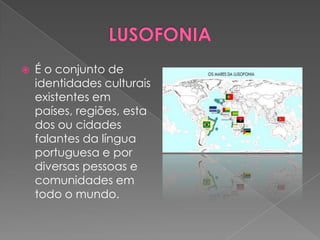    É o conjunto de
    identidades culturais
    existentes em
    países, regiões, esta
    dos ou cidades
    falantes da língua
    portuguesa e por
    diversas pessoas e
    comunidades em
    todo o mundo.
 