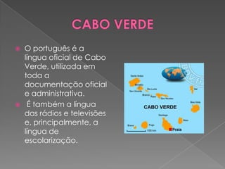    O português é a
    língua oficial de Cabo
    Verde, utilizada em
    toda a
    documentação oficial
    e administrativa.
    É também a língua
    das rádios e televisões
    e, principalmente, a
    língua de
    escolarização.
 