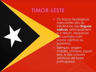    Os traços tipológicos
    marcantes são as
    influências das línguas
    nativas, principalment
    e o tétum, resquícios
    do contato com
    povos vizinhos ou
    próximos.
   Ejemplo: origem
    malaia, chinesa, japon
    esa, e dos crioulos
    asiáticos de base
    portuguesa.
 