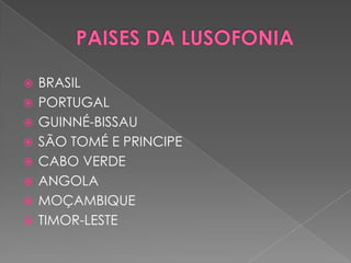    BRASIL
   PORTUGAL
   GUINNÉ-BISSAU
   SÃO TOMÉ E PRINCIPE
   CABO VERDE
   ANGOLA
   MOÇAMBIQUE
   TIMOR-LESTE
 