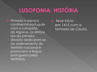    Firmado o espaço             teve início
    continental português        em 1415 com a
    com a conquista              tomada de Ceuta.
    do Algarve, os últimos
    reis da primeira
    dinastia dedicaram-se
    ao ordenamento do
    território nacional e
    promovem a língua
    portuguesa pelos
    territórios.
 