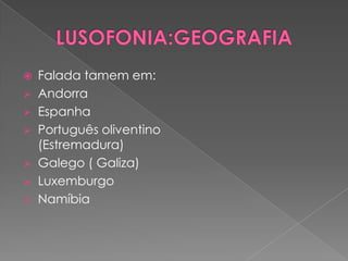    Falada tamem em:
   Andorra
   Espanha
   Português oliventino
    (Estremadura)
   Galego ( Galiza)
   Luxemburgo
   Namíbia
 