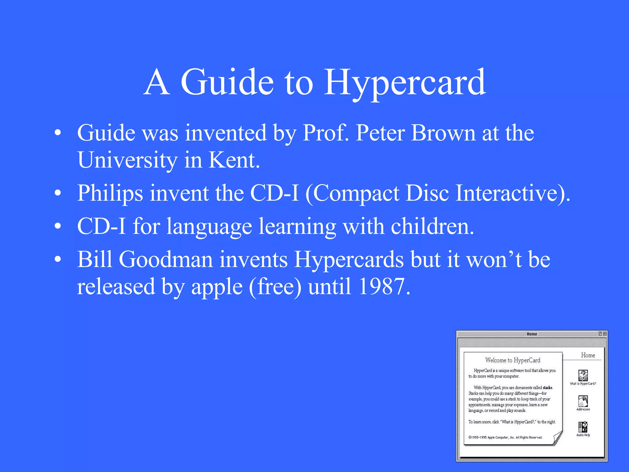 A Guide to Hypercard Guide was invented by Prof. Peter Brown at the University in Kent. Philips invent the CD-I (Compact Disc Interactive).  CD-I for language learning with children. Bill Goodman invents Hypercards but it won’t be released by apple (free) until 1987. 