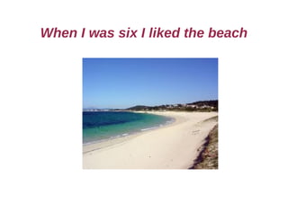 When I was six I liked the beach
 