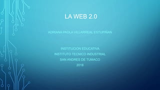 LA WEB 2.0
ADRIANA PAOLA VILLARREAL ESTUPIÑAN
INSTITUCION EDUCATIVA
INSTITUTO TECNICO INDUSTRIAL
SAN ANDRES DE TUMACO
2018
 