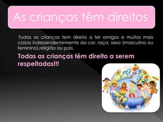 As crianças têm direitos
Todas as crianças tem direito a ter amigos e muitas mais
coisas independentemente da cor, raça, sexo (masculino ou
feminino),religião ou pais.
Todas as crianças têm direito a serem
respeitadas!!!
 
