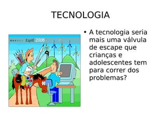 TECNOLOGIA A tecnologia seria mais uma válvula de escape que crianças e adolescentes tem para correr dos problemas?