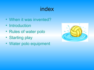 index When   it   was   invented ? Introduction Rules  of   water  polo Starting  play Water  polo  equipment 