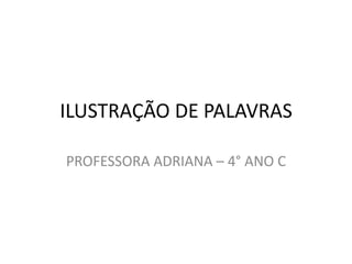 ILUSTRAÇÃO DE PALAVRAS

PROFESSORA ADRIANA – 4° ANO C
 