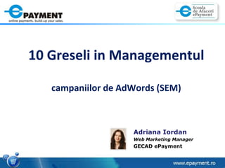 10 Greseli in Managementulcampaniilor de AdWords (SEM) Adriana Iordan Web Marketing Manager GECAD ePayment 