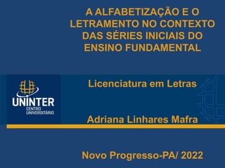 A ALFABETIZAÇÃO E O
LETRAMENTO NO CONTEXTO
DAS SÉRIES INICIAIS DO
ENSINO FUNDAMENTAL
Licenciatura em Letras
Adriana Linhares Mafra
Novo Progresso-PA/ 2022
 