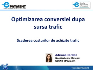 OptimizareaconversieidupasursatraficScadereacosturilor de achizitietrafic Adriana Iordan Web Marketing Manager GECAD ePayment 