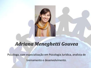 Adriana Meneghetti Gouvea
Psicóloga, com especialização em Psicologia Jurídica, analista de
treinamento e desenvolvimento.
 