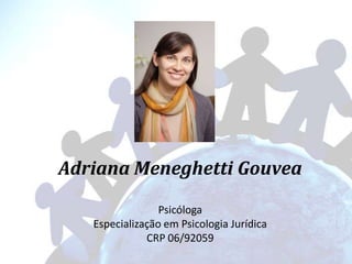Adriana Meneghetti Gouvea
Psicóloga
Especialização em Psicologia Jurídica
CRP 06/92059
 