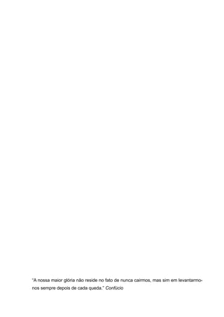 “A nossa maior glória não reside no fato de nunca cairmos, mas sim em levantarmo-nos 
sempre depois de cada queda.” Confúcio 
 