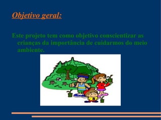 Objetivo geral:

Este projeto tem como objetivo conscientizar as
 crianças da importância de cuidarmos do meio
 ambiente.
 