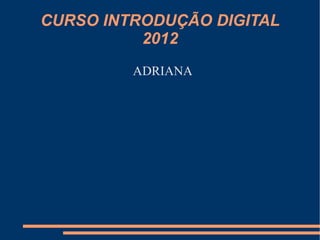 CURSO INTRODUÇÃO DIGITAL
          2012
         ADRIANA
 