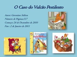 O Caso do Vulcão Pestilento
Autor: Geronimo Stilton
Número de Páginas:117
Começo: 24 de Dezembro de 2010
Fim : 2 de Janeiro de 2011
 