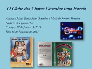 O Clube das Chaves Descobre uma Estrela
Autoras : Maria Teresa Mais Gonzalez e Maria de Rosário Pedreira
Número de Páginas:165
Começo: 27 de Janeiro de 2011
Fim: 18 de Fevereiro de 2011
 