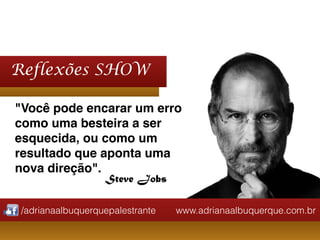 www.adrianaalbuquerque.com.br
www.adrianaalbuquerque.com.br
Reflexões SHOW
/adrianaalbuquerquepalestrante
"Você pode encarar um erro
como uma besteira a ser
esquecida, ou como um
resultado que aponta uma
nova direção".
Steve Jobs
 