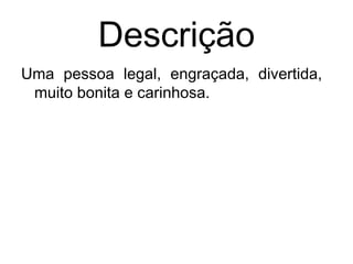 Descrição
Uma pessoa legal, engraçada, divertida,
muito bonita e carinhosa.
 