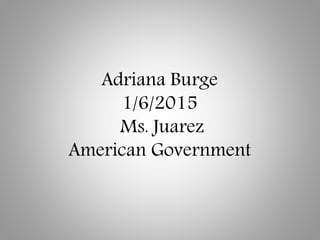 Adriana Burge
1/6/2015
Ms. Juarez
American Government
 