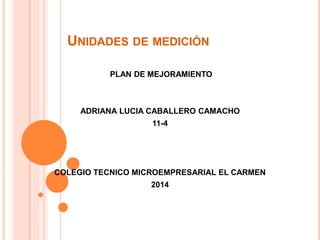 UNIDADES DE MEDICIÓN
PLAN DE MEJORAMIENTO
ADRIANA LUCIA CABALLERO CAMACHO
11-4
COLEGIO TECNICO MICROEMPRESARIAL EL CARMEN
2014
 