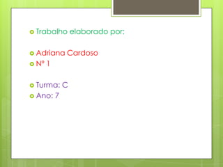  Trabalho         elaborado por:

 Adriana      Cardoso
 Nº   1

 Turma:       C
 Ano:     7
 