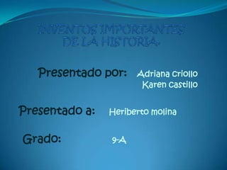 INVENTOS IMPORTANTES DE LA HISTORIA. Presentado por:   Adriana criollo    Karen castillo Presentado a:    Heriberto molina Grado:               9-A 