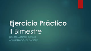 Ejercicio Práctico
II Bimestre
NOMBRE: ADRIANA CASTILLO
ADMINISTRACIÓN DE EMPRESAS
 