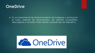 OneDrive
 Es una herramienta de almacenamiento de imágenes u archivos en
la nube. Además de almacenarlos, nos permite compartirlos,
descargarlos y acceder a ellos desde cualquier tipo de dispositivo.
 