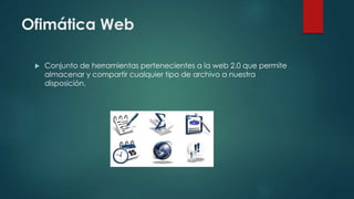 Ofimática Web
 Conjunto de herramientas pertenecientes a la web 2.0 que permite
almacenar y compartir cualquier tipo de archivo a nuestra
disposición.
 
