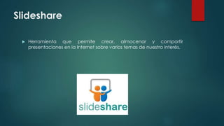 Slideshare
 Herramienta que permite crear, almacenar y compartir
presentaciones en la Internet sobre varios temas de nuestro interés.
 