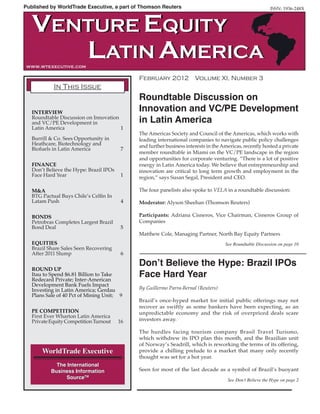 Published by WorldTrade Executive, a part of Thomson Reuters                                               ISSN: 1936-248X



   VENTURE EQUITY
      LATIN AMERICA
www.wtexecutive.com

                                              February 2012            Volume XI, Number 3
            In This Issue
                                              Roundtable Discussion on
   INTERVIEW
                                              Innovation and VC/PE Development
   Roundtable Discussion on Innovation
   and VC/PE Development in                   in Latin America
   Latin America                       1
                                              The Americas Society and Council of the Americas, which works with
   Burrill & Co. Sees Opportunity in          leading international companies to navigate public policy challenges
   Heathcare, Biotechnology and               and further business interests in the Americas, recently hosted a private
   Biofuels in Latin America             7
                                              member roundtable in Miami on the VC/PE landscape in the region
                                              and opportunities for corporate venturing. “There is a lot of positive
   FINANCE                                    energy in Latin America today. We believe that entrepreneurship and
   Don’t Believe the Hype: Brazil IPOs        innovation are critical to long term growth and employment in the
   Face Hard Year                        1    region,” says Susan Segal, President and CEO.

   M&A                                        The four panelists also spoke to VELA in a roundtable discussion:
   BTG Pactual Buys Chile’s Celfin In          
   Latam Push                             4   Moderator: Alyson Sheehan (Thomson Reuters)

   BONDS                                      Participants: Adriana Cisneros, Vice Chairman, Cisneros Group of
   Petrobras Completes Largest Brazil         Companies
   Bond Deal                             5
                                              Matthew Cole, Managing Partner, North Bay Equity Partners
   EQUITIES                                                                          See Roundtable Discussion on page 10
   Brazil Share Sales Seen Recovering
   After 2011 Slump                       6

                                              Don’t Believe the Hype: Brazil IPOs
   ROUND UP
   Itau to Spend $6.81 Billion to Take
   Redecard Private; Inter-American
                                              Face Hard Year
   Development Bank Fuels Impact
   Investing in Latin America; Gerdau         By Guillermo Parra-Bernal (Reuters)
   Plans Sale of 40 Pct of Mining Unit; 9
                                              Brazil’s once-hyped market for initial public offerings may not
                                              recover as swiftly as some bankers have been expecting, as an
   PE COMPETITION                             unpredictable economy and the risk of overpriced deals scare
   First Ever Wharton Latin America
   Private Equity Competition Turnout    16   investors away. 

                                              The hurdles facing tourism company Brasil Travel Turismo,
                                              which withdrew its IPO plan this month, and the Brazilian unit
                                              of Norway’s Seadrill, which is reworking the terms of its offering,
       WorldTrade Executive                   provide a chilling prelude to a market that many only recently
                                              thought was set for a hot year. 
             The International
           Business Information               Seen for most of the last decade as a symbol of Brazil’s buoyant
                SourceTM                                                              See Don’t Believe the Hype on page 2
 