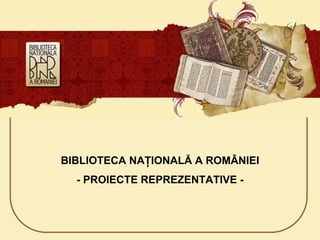 BIBLIOTECA NAŢIONALĂ A
                       ROMÂNIEI

www.bibnat.ro




        BIBLIOTECA NAŢIONALĂ A ROMÂNIEI
            - PROIECTE REPREZENTATIVE -
 