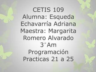 CETIS 109
Alumna: Esqueda
Echavarría Adriana
Maestra: Margarita
Romero Alvarado
3°Am
Programación
Practicas 21 a 25
 