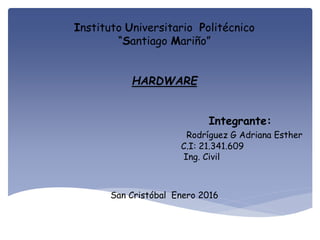 Instituto Universitario Politécnico
“Santiago Mariño”
HARDWARE
Integrante:
Rodríguez G Adriana Esther
C.I: 21.341.609
Ing. Civil
San Cristóbal Enero 2016
 