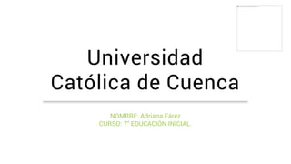 Universidad
Católica de Cuenca
NOMBRE: Adriana Fárez
CURSO: 7" EDUCACIÓN INICIAL.
 