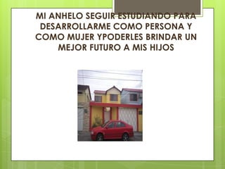 MI ANHELO SEGUIR ESTUDIANDO PARA
DESARROLLARME COMO PERSONA Y
COMO MUJER YPODERLES BRINDAR UN
MEJOR FUTURO A MIS HIJOS

 