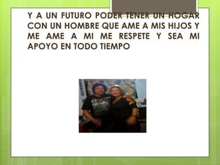 Y A UN FUTURO PODER TENER UN HOGAR
CON UN HOMBRE QUE AME A MIS HIJOS Y
ME AME A MI ME RESPETE Y SEA MI
APOYO EN TODO TIEMPO

 