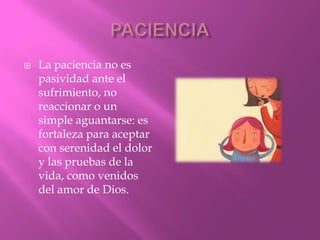    La paciencia no es
    pasividad ante el
    sufrimiento, no
    reaccionar o un
    simple aguantarse: es
    fortaleza para aceptar
    con serenidad el dolor
    y las pruebas de la
    vida, como venidos
    del amor de Dios.
 