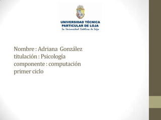 Nombre : Adriana González
titulación : Psicología
componente : computación
primer ciclo

 