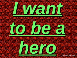I wantI want
to be ato be a
herohero Juanma and AdrianaJuanma and Adriana
 