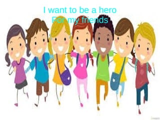 I want to be a hero
For my friends
 