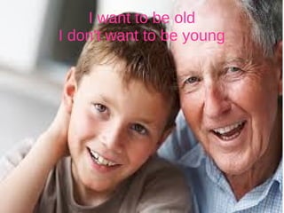 I want to be old
I don't want to be young
 